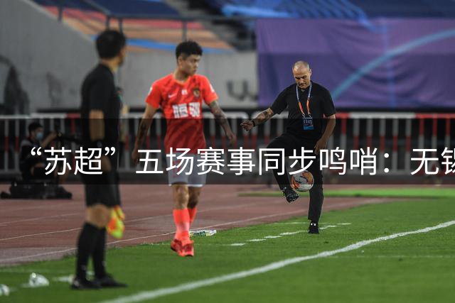 “苏超”五场赛事同步鸣哨：无锡成功登顶 镇江终获首胜