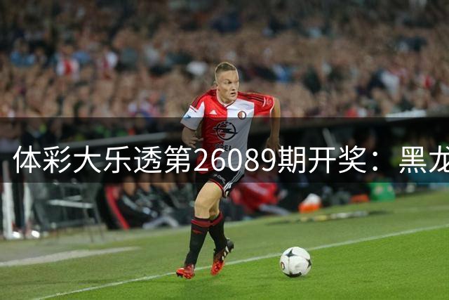 体彩大乐透第26089期开奖：黑龙江彩民独揽1629万追加大奖
