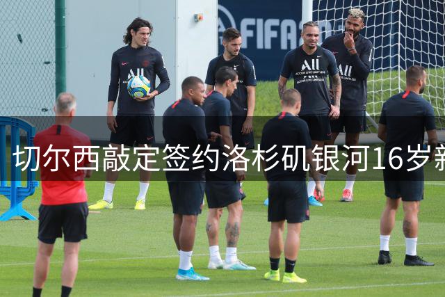 切尔西敲定签约洛杉矶银河16岁新星加西亚