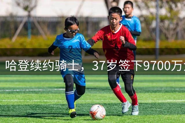 哈登续约骑士，37岁签下9700万大合同