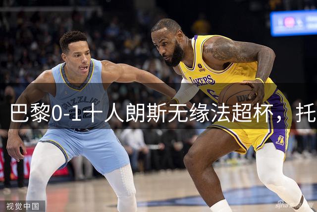 巴黎0-1十人朗斯无缘法超杯，托万制胜，鲁伊斯进球被吹