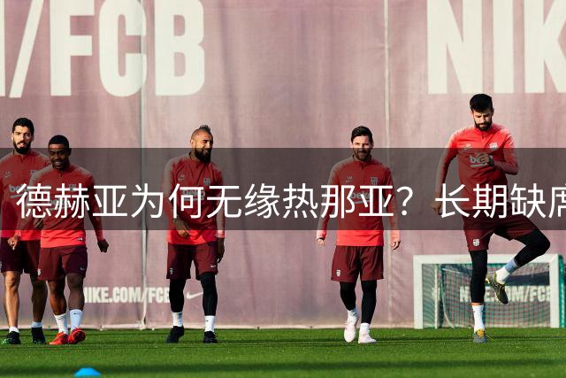 德赫亚为何无缘热那亚？长期缺席球场成关键因素
