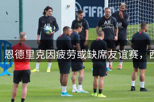 恩德里克因疲劳或缺席友谊赛，西甲首轮有望复出