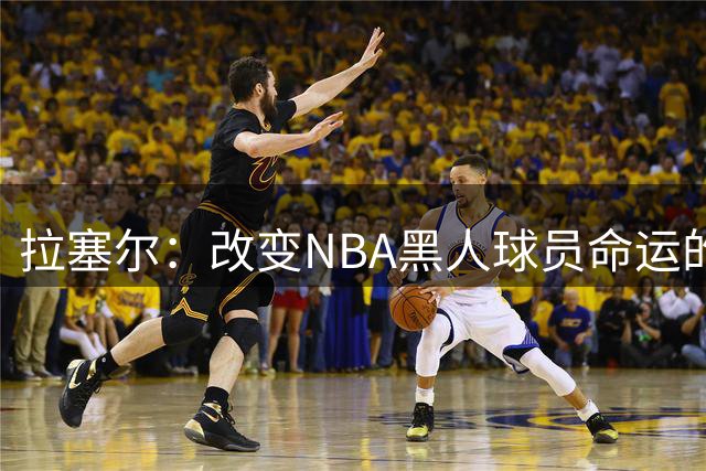 拉塞尔：改变NBA黑人球员命运的传奇先驱