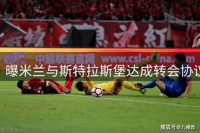 曝米兰与斯特拉斯堡达成转会协议 比利时后卫莫雷拉将加盟