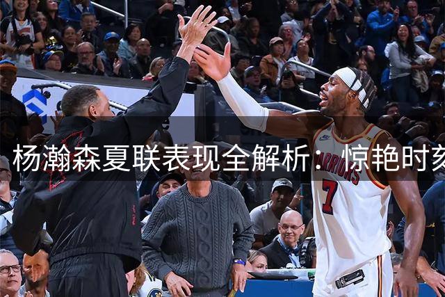 杨瀚森夏联表现全解析：惊艳时刻背后的成长烦恼