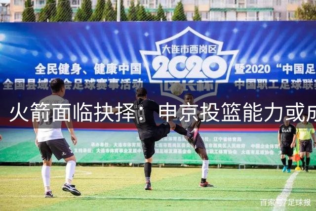 火箭面临抉择：申京投篮能力或成关键