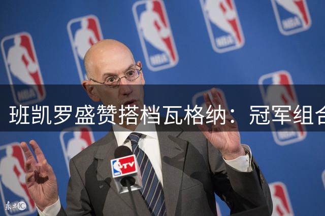 班凯罗盛赞搭档瓦格纳：冠军组合未来可期