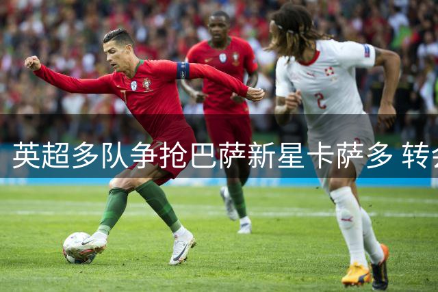 英超多队争抢巴萨新星卡萨多 转会谈判进入关键阶段