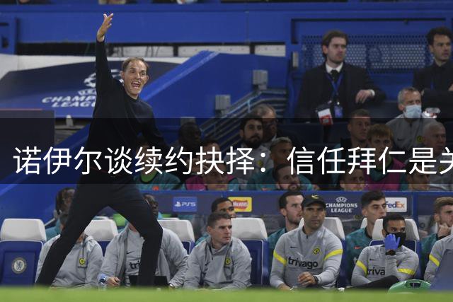 诺伊尔谈续约抉择：信任拜仁是关键 全力培养门将接班人