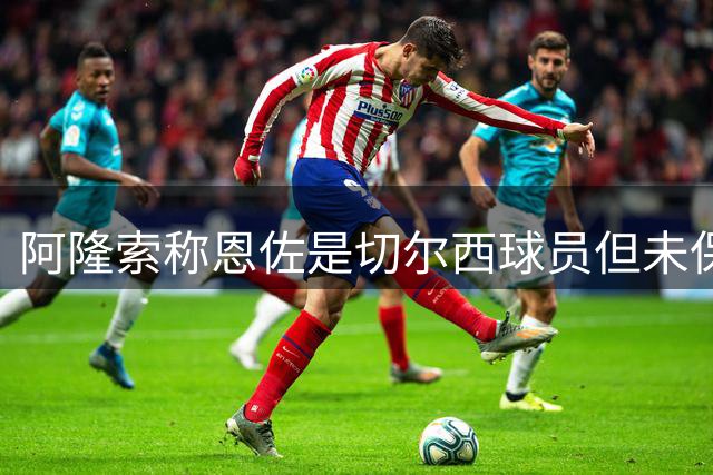 阿隆索称恩佐是切尔西球员但未保证其未来，曼城紧盯