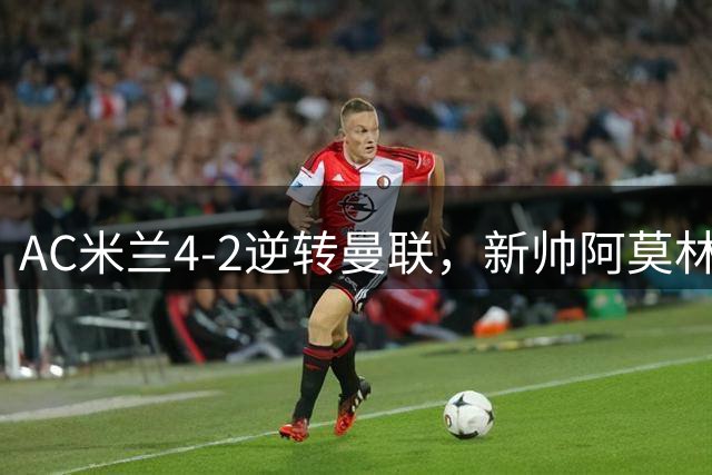 AC米兰4-2逆转曼联，新帅阿莫林首秀告捷