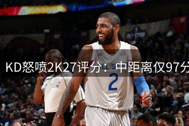 KD怒喷2K27评分：中距离仅97分成联盟第七引争议